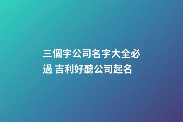 三個字公司名字大全必過 吉利好聽公司起名-第1張-公司起名-玄機派